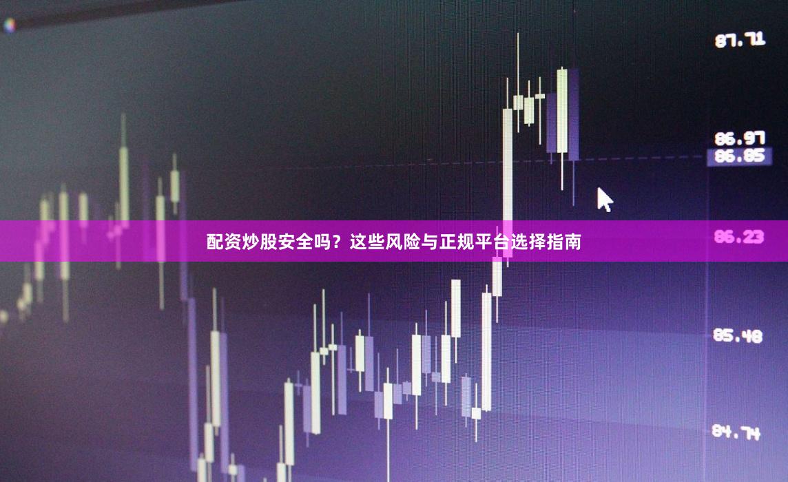 配资炒股安全吗？这些风险与正规平台选择指南