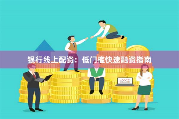 银行线上配资：低门槛快速融资指南