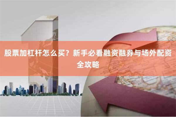 股票加杠杆怎么买？新手必看融资融券与场外配资全攻略